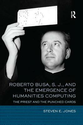 Roberto Busa, S. J., and the Emergence of Humanities Computing: The Priest and the Punched Cards by Steven E. Jones