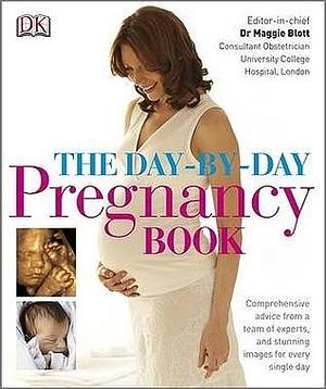 The Day-by-Day Pregnancy Book: Comprehensive Advice from a Team of Experts and Amazing Images Every Single Day by Maggie Blott, Maggie Blott