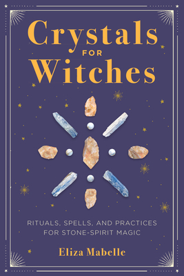 Crystals for Witches: Rituals, Spells, and Practices for Stone Spirit Magic by Eliza Mabelle