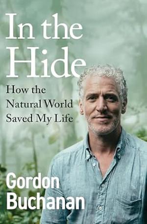 In the Hide: How the Natural World Saved My Life by Gordon Buchanan