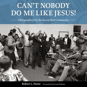 Can't Nobody Do Me Like Jesus!: Photographs from the Sacred Steel Community by Robert L. Stone