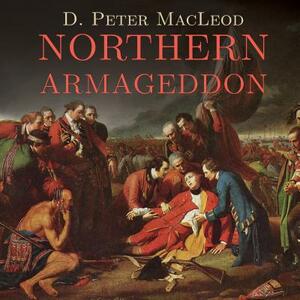 Northern Armageddon: The Battle of the Plains of Abraham and the Making of the American Revolution by D. Peter MacLeod