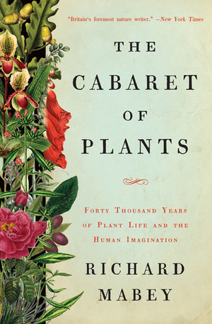 The Cabaret of Plants: Forty Thousand Years of Plant Life and the Human Imagination by Richard Mabey