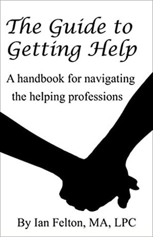 The Guide to Getting Help: A Handbook for Navigating the Helping Professions by Ian Felton