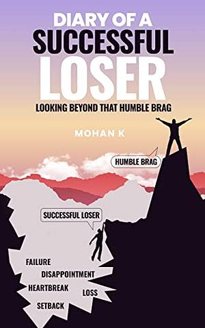 Diary of a Successful Loser: Looking beyond that Humble Brag by Mohan K