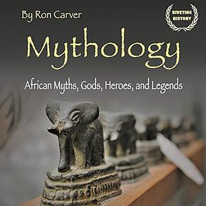 Mythology: African Myths, Gods, Heroes, and Legends by Ron Carver