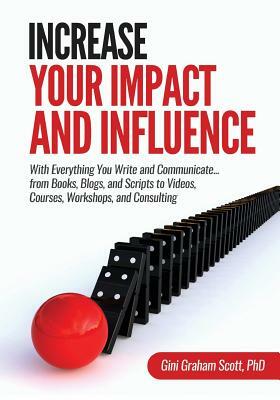 Increase Your Impact and Influence: With Everything You Write and Communicate...from Books, Blogs, and Scripts to Videos, Courses, Workshops, and Cons by Gini Graham Scott