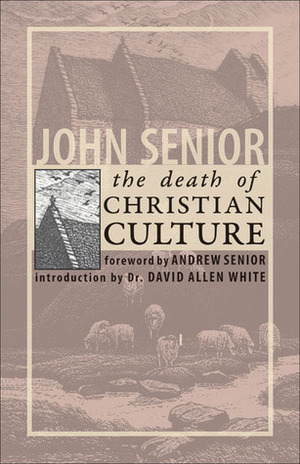 The Death of Christian Culture by John Senior, David Allen White, Andrew Senior