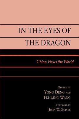 In the Eyes of the Dragon: China Views the World by Fei-Ling Wang, Deng Yong Deng, John W. Garver