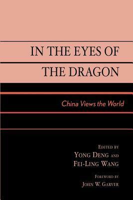 In the Eyes of the Dragon: China Views the World by Fei-Ling Wang, John W. Garver, Deng Yong Deng