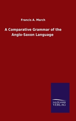 A Comparative Grammar of the Anglo-Saxon Language by Francis a. March