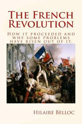 The French Revolution: How it proceeded and why some problems have risen out of it. by Hilaire Belloc