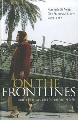 On the Frontlines: Gender, War, and the Post-Conflict Process by Naomi Cahn, Fionnuala Ní Aoláin, Dina Francesca Haynes