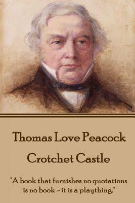 Thomas Love Peacock - Crotchet Castle: "A book that furnishes no quotations is no book - it is a plaything." by Thomas Love Peacock