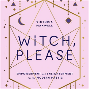 Witch, Please: Empowerment and Enlightenment for the Modern Mystic by Victoria Maxwell