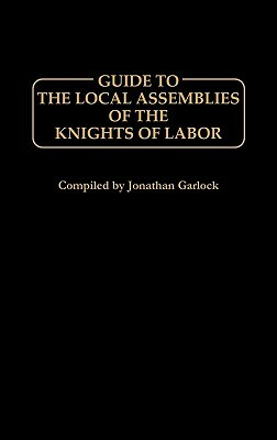 Guide to the Local Assemblies of the Knights of Labor by Jonathan Garlock