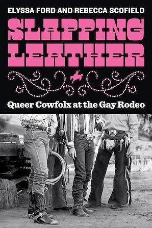 Slapping Leather: Queer Cowfolx at the Gay Rodeo by Elyssa Ford, Rebecca Scofield