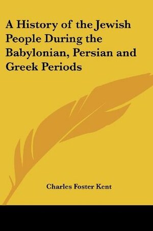 A History of the Jewish People During the Babylonian, Persian and Greek Periods by Charles Foster Kent