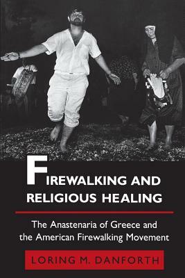 Firewalking and Religious Healing: The Anastenaria of Greece and the American Firewalking Movement by Loring M. Danforth