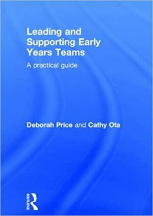 Leading and Supporting Early Years Teams: A Practical Guide by Cathy Ota, Deborah Price