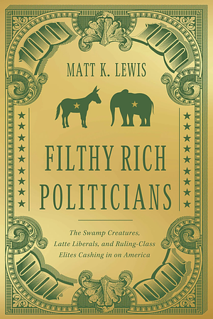 Filthy Rich Politicians: The Swamp Creatures, Latte Liberals, and Ruling-Class Elites Cashing in on America by Matt Lewis
