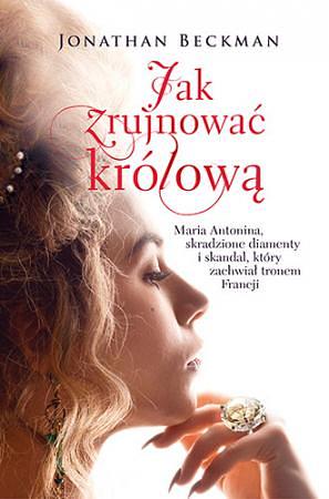 Jak zrujnować królową. Maria Antonina, skradzione diamenty i skandal, który zachwiał tronem Francji by Jonathan Beckman