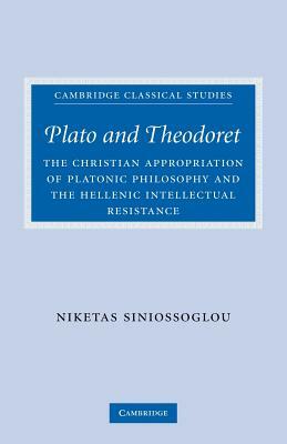 Plato and Theodoret: The Christian Appropriation of Platonic Philosophy and the Hellenic Intellectual Resistance by Niketas Siniossoglou