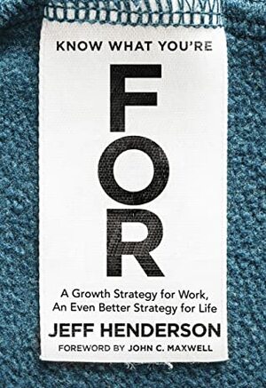 Know What You're for: A Growth Strategy for Work, an Even Better Strategy for Life by Jeff Henderson