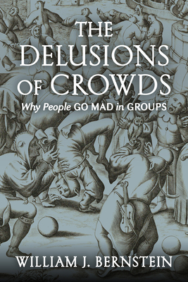 The Delusions of Crowds: Financial Bubbles, End-Times Manias, and the Reasons People Go Mad in Groups by William J. Bernstein