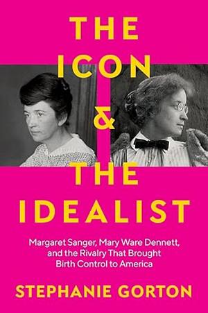 The Icon and the Idealist: Margaret Sanger, Mary Ware Dennett, and the Rivalry That Brought Birth Control to America by Stephanie Gorton