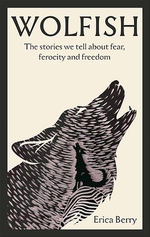 Wolfish: The Stories We Tell about Fear, Ferocity and Freedom by Erica Berry