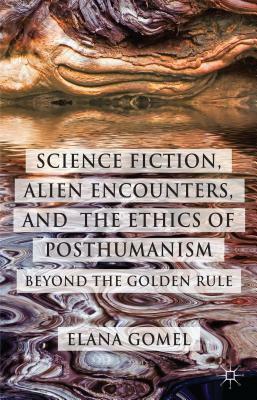 Science Fiction, Alien Encounters, and the Ethics of Posthumanism: Beyond the Golden Rule by Elana Gomel