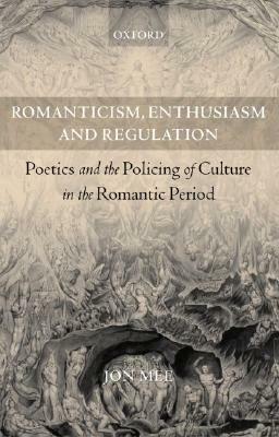 Romanticism, Enthusiasm, and Regulation: Poetics and the Policing of Culture in the Romantic Period by Jon Mee