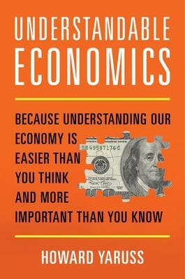 Understandable Economics: Because Understanding Our Economy Is Easier Than You Think and More Important Than You Know by Howard Yaruss