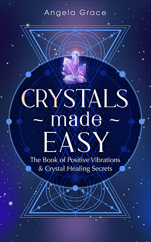 Crystals Made Easy: The Book Of Positive Vibrations & Crystal Healing Secrets by Angela Grace