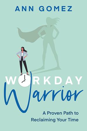 Workday Warrior: A Proven Path to Reclaiming Your Time by Ann Gomez