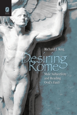 Desiring Rome: Male Subjectivity and Reading Ovid's Fasti by Richard King