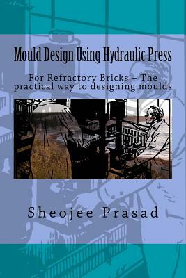 Mould Design Using Hydraulic Press: For Refractory Bricks ? The practical way to designing moulds by Sheojee Prasad, Reesaa Pvt Ltd