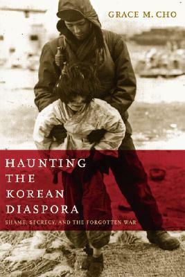 Haunting the Korean Diaspora: Shame, Secrecy, and the Forgotten War by Grace M. Cho