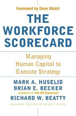 The Workforce Scorecard: Managing Human Capital to Execute Strategy by Mark A. Huselid, Richard W. Beatty, Brian E. Becker