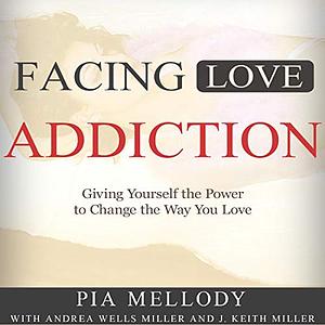 Facing Love Addiction: Giving Yourself the Power to Change the Way You Love by J. Keith Miller, Andrea Wells Miller, Pia Mellody