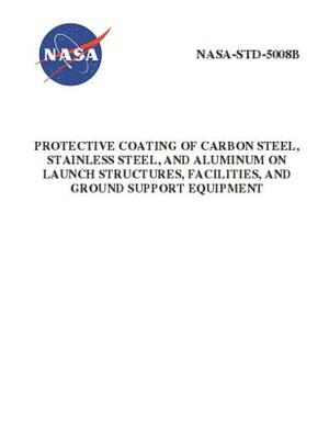 Protective Coating of Carbon Steel, Stainless Steel, and Aluminum on Launch Structures, Facilities, and Ground Support Equipment: Nasa-Std-5008b by NASA