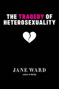 The Tragedy of Heterosexuality by Jane Ward