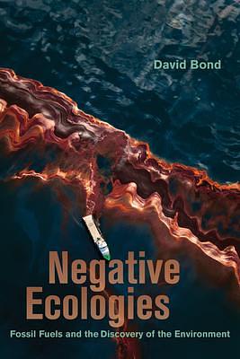 Negative Ecologies: Fossil Fuels and the Discovery of the Environment by David Bond