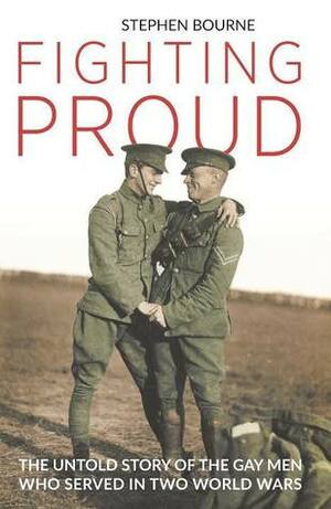 Fighting Proud: The Untold Story of the Gay Men Who Served in Two World Wars by Stephen Bourne