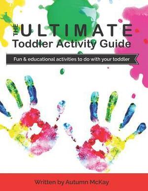 The Ultimate Toddler Activity Guide: Fun & educational activities to do with your toddler by Autumn McKay