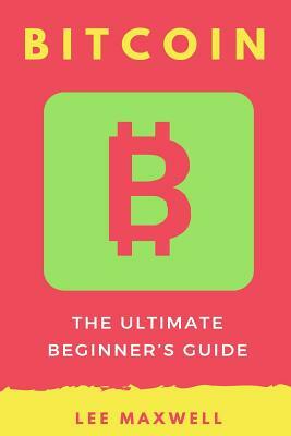 Bitcoin: The Ultimate Beginner's Guide by Lee Maxwell