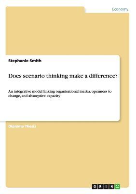 Does scenario thinking make a difference?: An integrative model linking organisational inertia, openness to change, and absorptive capacity by Stephanie Smith