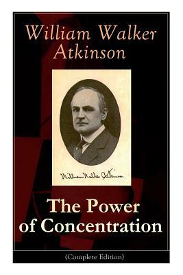 The Power of Concentration (Complete Edition): Life lessons and concentration exercises: Learn how to develop and improve the invaluable power of conc by William Walker Atkinson