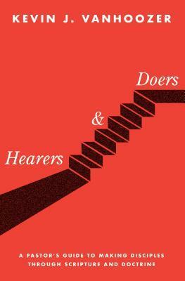 Hearers and Doers: A Pastor's Guide to Growing Disciples Through Scripture and Doctrine by Kevin J. Vanhoozer